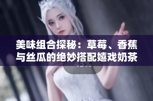 美味组合探秘：草莓、香蕉与丝瓜的绝妙搭配嬉戏奶茶中