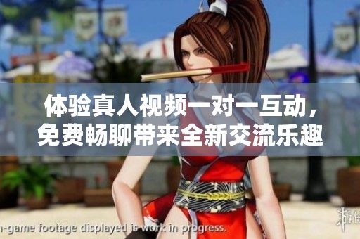 体验真人视频一对一互动，免费畅聊带来全新交流乐趣