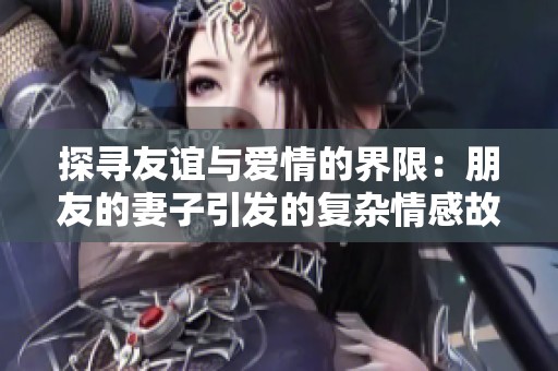 探寻友谊与爱情的界限：朋友的妻子引发的复杂情感故事