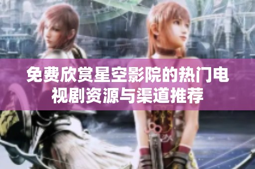 免费欣赏星空影院的热门电视剧资源与渠道推荐