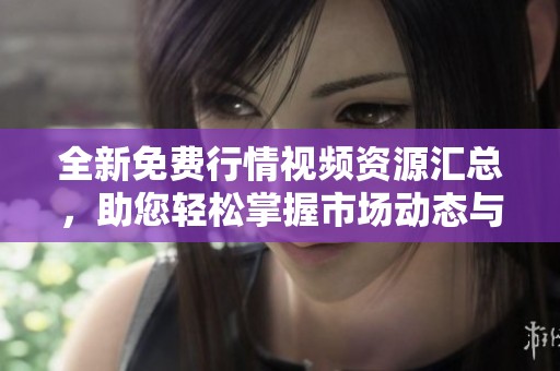 全新免费行情视频资源汇总，助您轻松掌握市场动态与趋势分析
