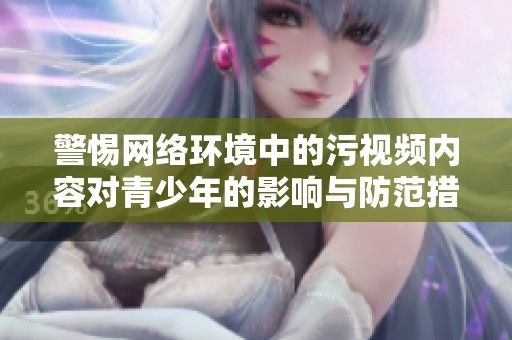 警惕网络环境中的污视频内容对青少年的影响与防范措施探讨