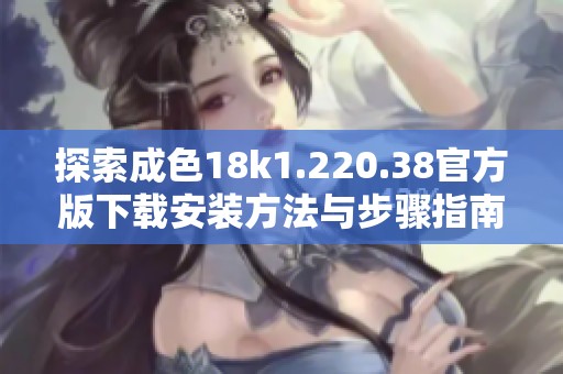 探索成色18k1.220.38官方版下载安装方法与步骤指南