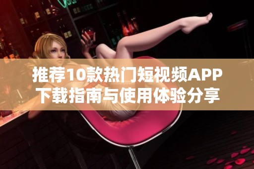 推荐10款热门短视频APP下载指南与使用体验分享