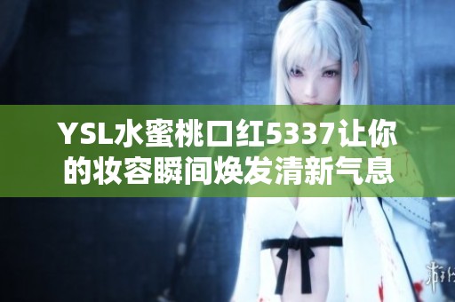 YSL水蜜桃口红5337让你的妆容瞬间焕发清新气息