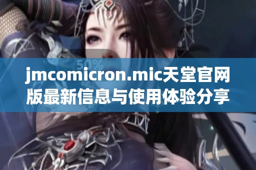 jmcomicron.mic天堂官网版最新信息与使用体验分享