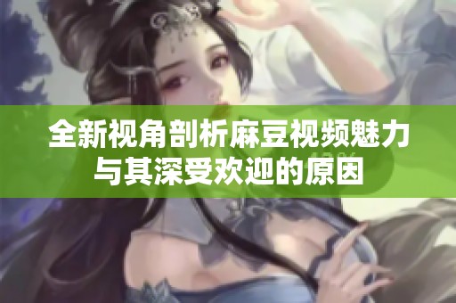 全新视角剖析麻豆视频魅力与其深受欢迎的原因