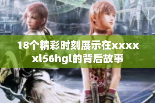 18个精彩时刻展示在xxxxxl56hgl的背后故事