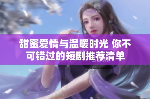 甜蜜爱情与温暖时光 你不可错过的短剧推荐清单