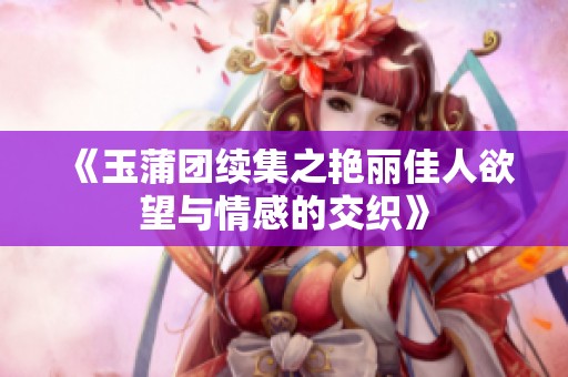 《玉蒲团续集之艳丽佳人欲望与情感的交织》