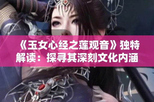 《玉女心经之莲观音》独特解读：探寻其深刻文化内涵与人生智慧