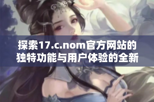 探索17.c.nom官方网站的独特功能与用户体验的全新视角