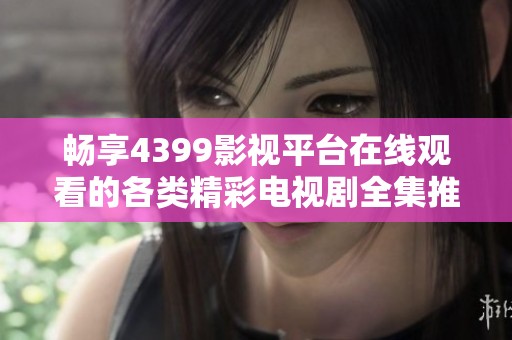 畅享4399影视平台在线观看的各类精彩电视剧全集推荐