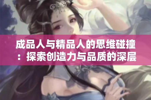 成品人与精品人的思维碰撞：探索创造力与品质的深层次联系