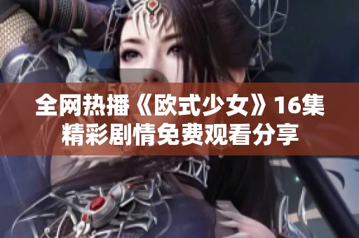全网热播《欧式少女》16集精彩剧情免费观看分享