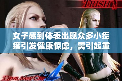 女子感到体表出现众多小疙瘩引发健康惊虑，需引起重视