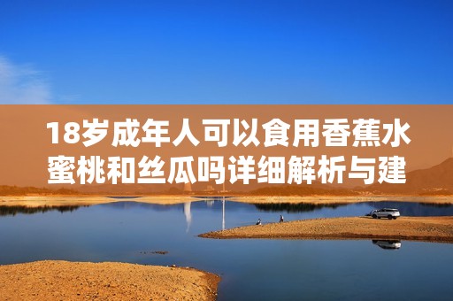 18岁成年人可以食用香蕉水蜜桃和丝瓜吗详细解析与建议