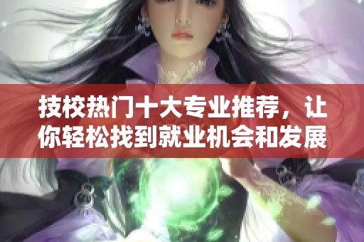 技校热门十大专业推荐，让你轻松找到就业机会和发展方向