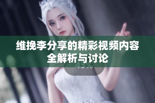 维挽李分享的精彩视频内容全解析与讨论