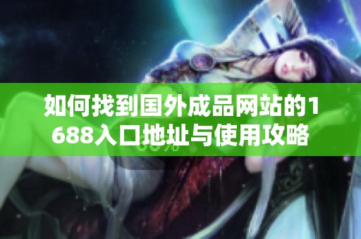 如何找到国外成品网站的1688入口地址与使用攻略
