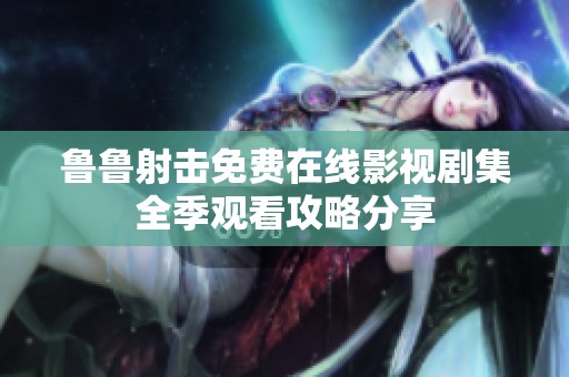 鲁鲁射击免费在线影视剧集全季观看攻略分享