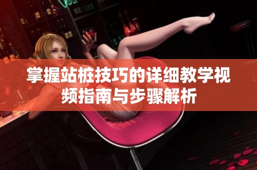 掌握站桩技巧的详细教学视频指南与步骤解析