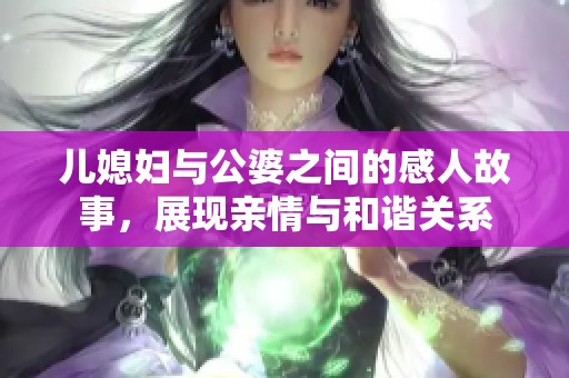儿媳妇与公婆之间的感人故事，展现亲情与和谐关系