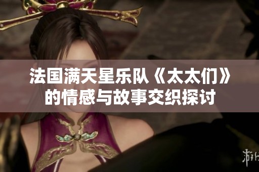 法国满天星乐队《太太们》的情感与故事交织探讨