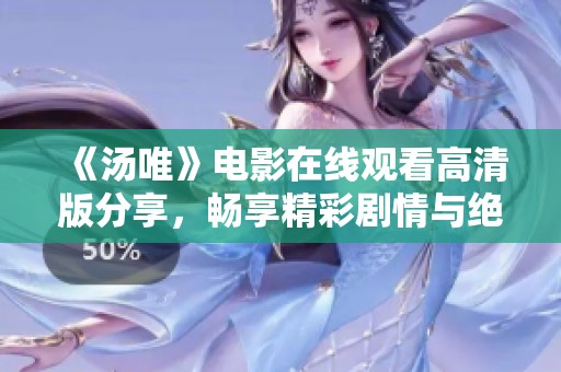 《汤唯》电影在线观看高清版分享，畅享精彩剧情与绝美画面