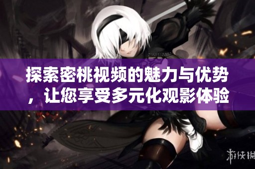探索密桃视频的魅力与优势，让您享受多元化观影体验