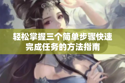 轻松掌握三个简单步骤快速完成任务的方法指南