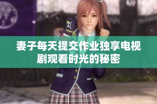 妻子每天提交作业独享电视剧观看时光的秘密
