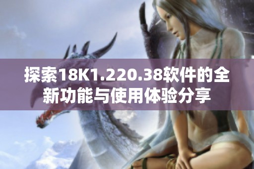 探索18K1.220.38软件的全新功能与使用体验分享