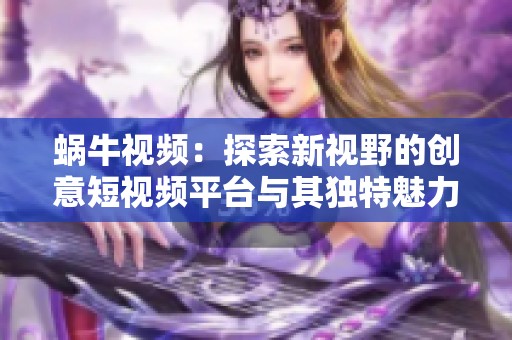 蜗牛视频：探索新视野的创意短视频平台与其独特魅力