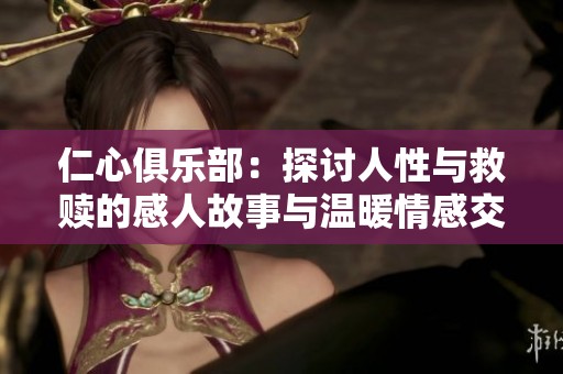仁心俱乐部：探讨人性与救赎的感人故事与温暖情感交织之旅