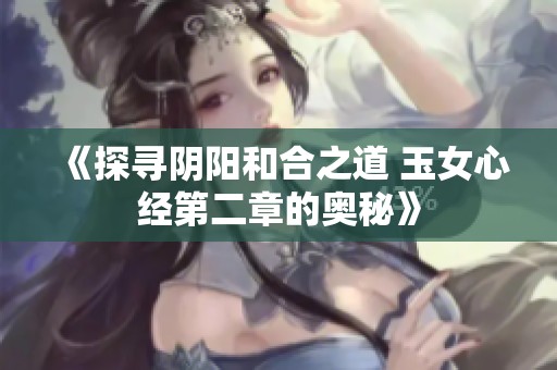 《探寻阴阳和合之道 玉女心经第二章的奥秘》