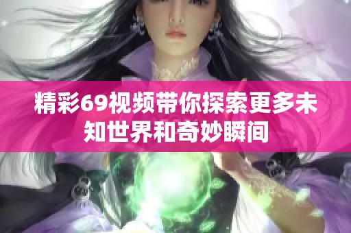 精彩69视频带你探索更多未知世界和奇妙瞬间