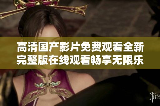 高清国产影片免费观看全新完整版在线观看畅享无限乐趣