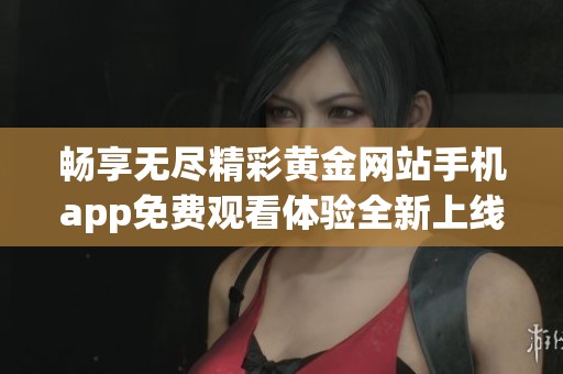 畅享无尽精彩黄金网站手机app免费观看体验全新上线
