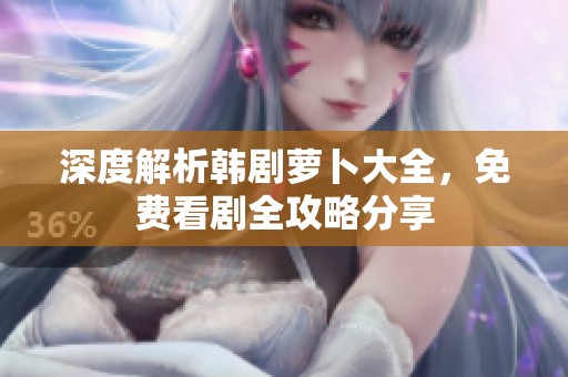 深度解析韩剧萝卜大全，免费看剧全攻略分享