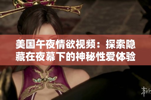 美国午夜情欲视频：探索隐藏在夜幕下的神秘性爱体验