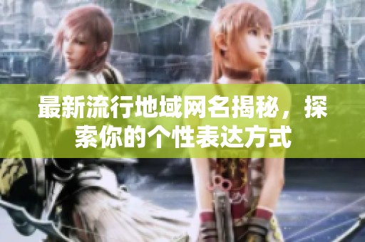最新流行地域网名揭秘，探索你的个性表达方式