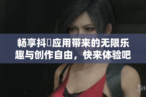 畅享抖抈应用带来的无限乐趣与创作自由，快来体验吧！