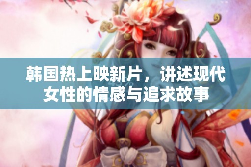 韩国热上映新片，讲述现代女性的情感与追求故事