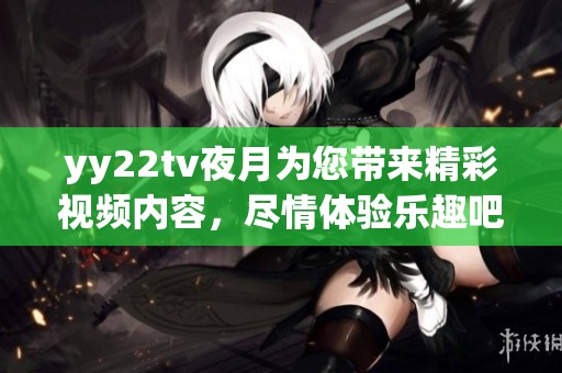 yy22tv夜月为您带来精彩视频内容，尽情体验乐趣吧
