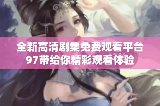 全新高清剧集免费观看平台97带给你精彩观看体验