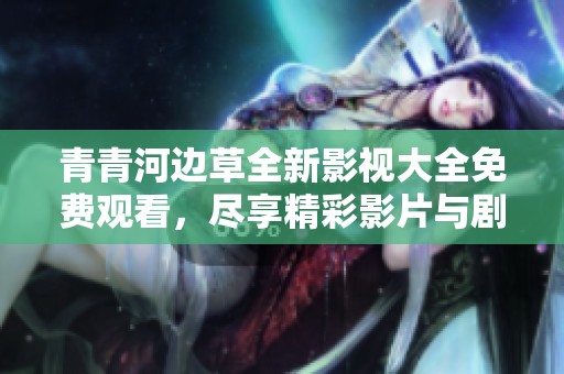 青青河边草全新影视大全免费观看，尽享精彩影片与剧集推荐