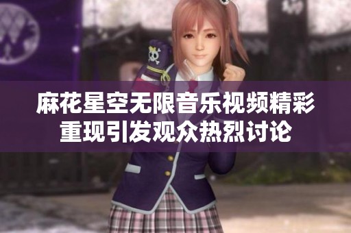 麻花星空无限音乐视频精彩重现引发观众热烈讨论