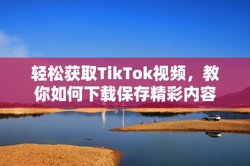 轻松获取TikTok视频，教你如何下载保存精彩内容