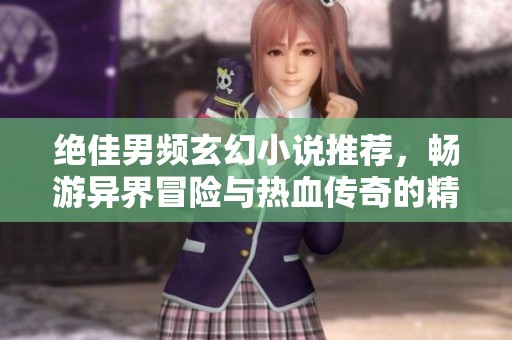 绝佳男频玄幻小说推荐，畅游异界冒险与热血传奇的精彩旅程